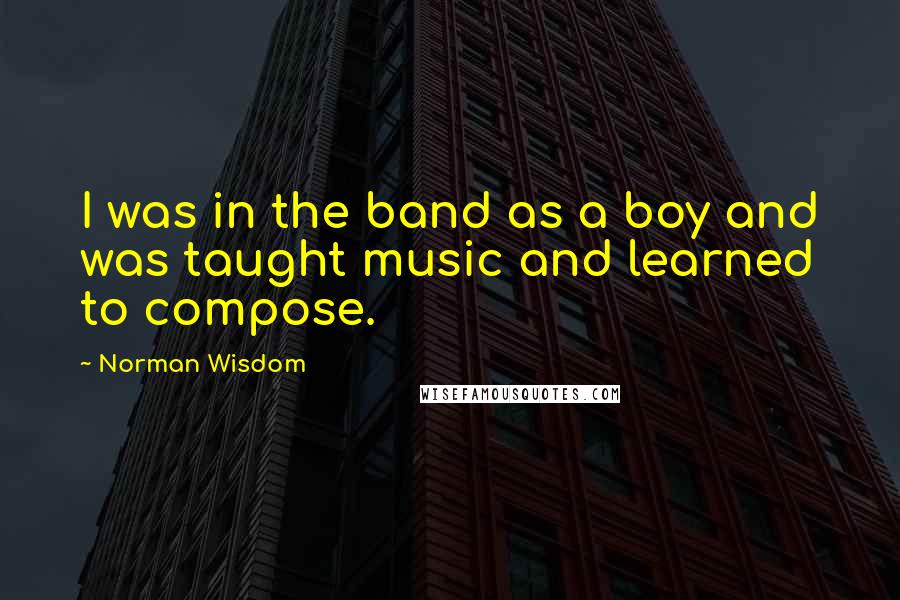Norman Wisdom Quotes: I was in the band as a boy and was taught music and learned to compose.