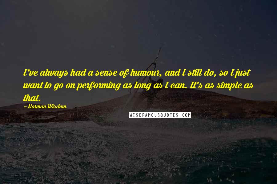 Norman Wisdom Quotes: I've always had a sense of humour, and I still do, so I just want to go on performing as long as I can. It's as simple as that.