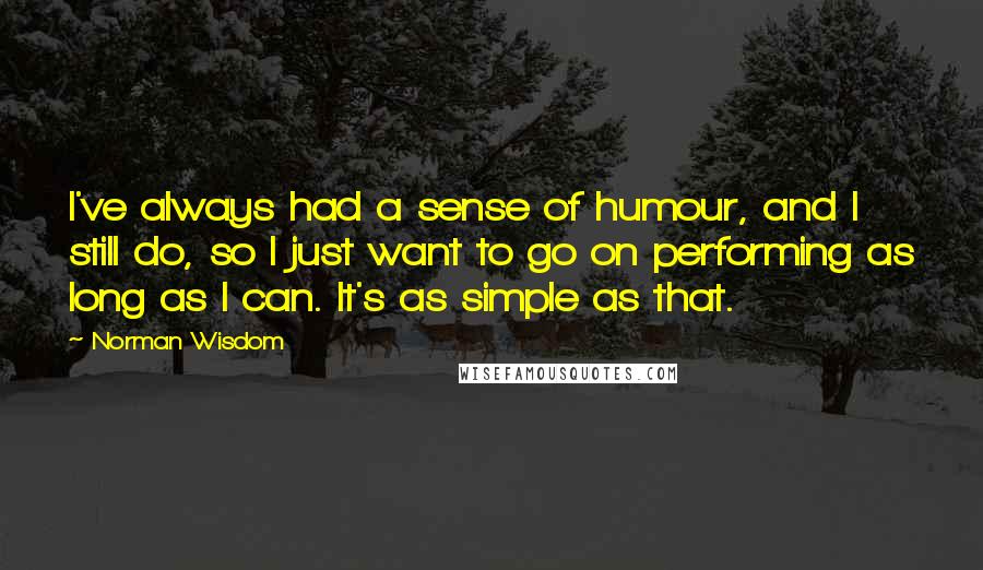 Norman Wisdom Quotes: I've always had a sense of humour, and I still do, so I just want to go on performing as long as I can. It's as simple as that.