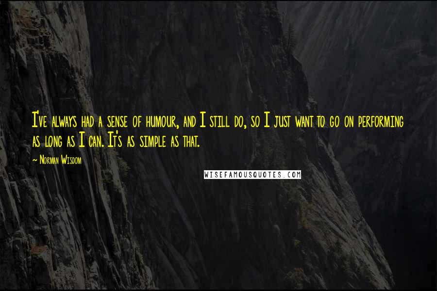 Norman Wisdom Quotes: I've always had a sense of humour, and I still do, so I just want to go on performing as long as I can. It's as simple as that.