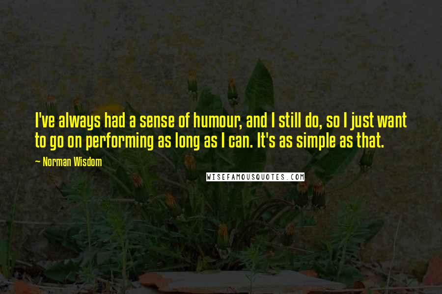 Norman Wisdom Quotes: I've always had a sense of humour, and I still do, so I just want to go on performing as long as I can. It's as simple as that.