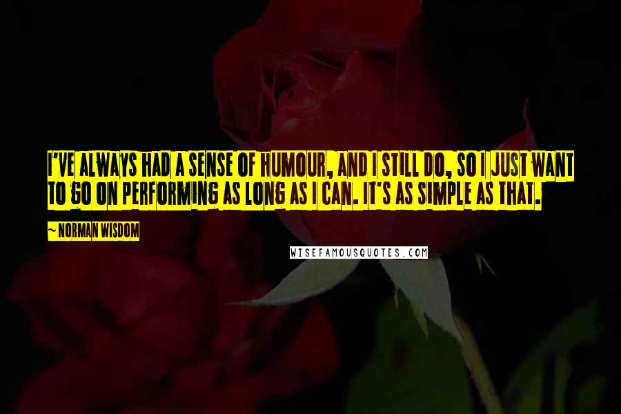 Norman Wisdom Quotes: I've always had a sense of humour, and I still do, so I just want to go on performing as long as I can. It's as simple as that.