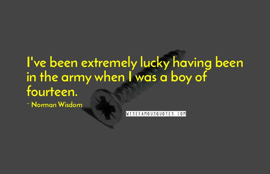 Norman Wisdom Quotes: I've been extremely lucky having been in the army when I was a boy of fourteen.