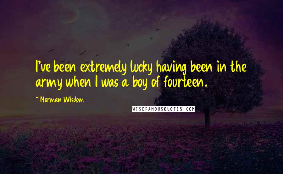 Norman Wisdom Quotes: I've been extremely lucky having been in the army when I was a boy of fourteen.