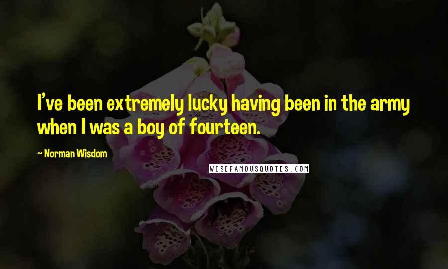 Norman Wisdom Quotes: I've been extremely lucky having been in the army when I was a boy of fourteen.