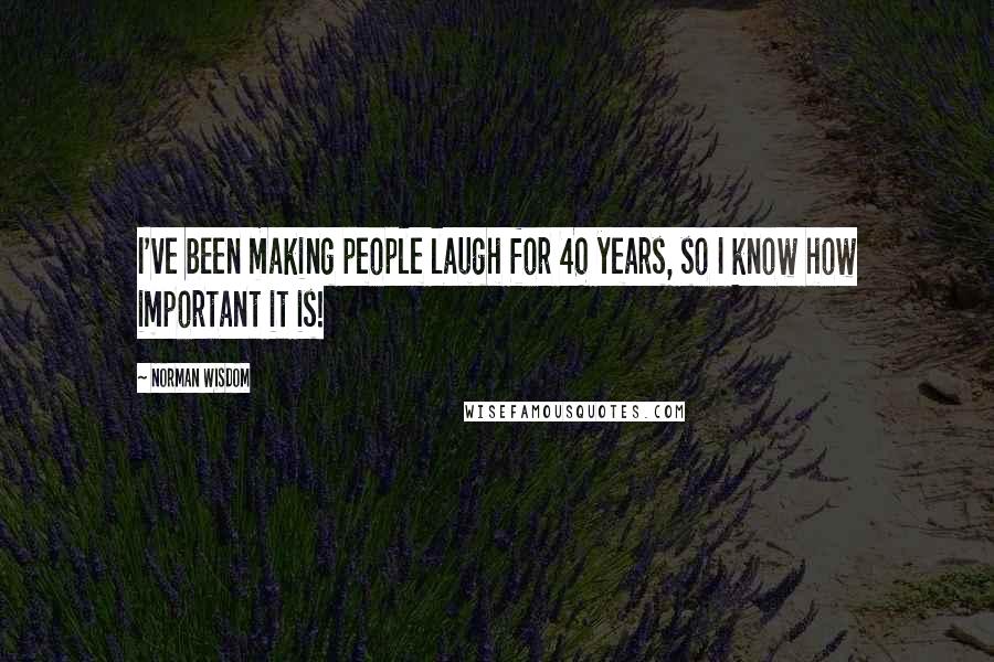 Norman Wisdom Quotes: I've been making people laugh for 40 years, so I know how important it is!