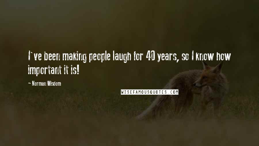 Norman Wisdom Quotes: I've been making people laugh for 40 years, so I know how important it is!