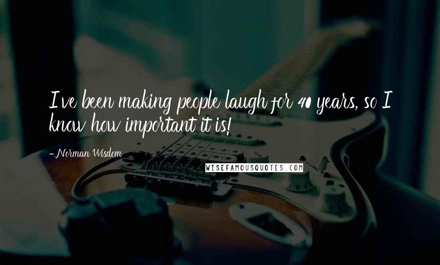 Norman Wisdom Quotes: I've been making people laugh for 40 years, so I know how important it is!