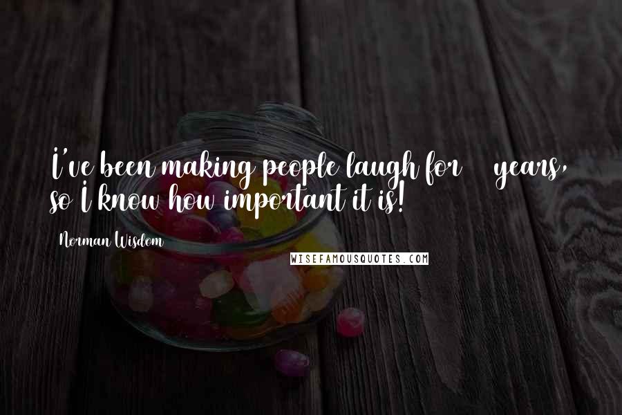 Norman Wisdom Quotes: I've been making people laugh for 40 years, so I know how important it is!