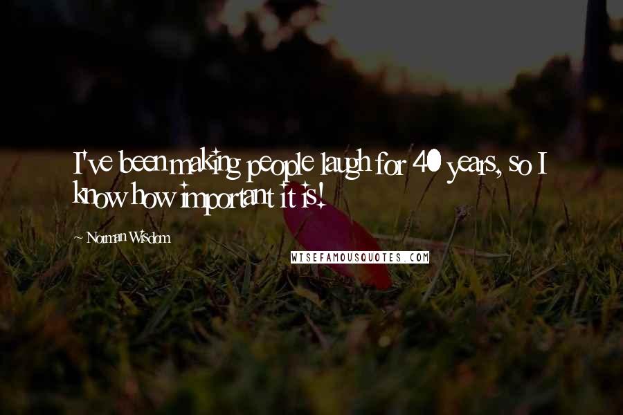 Norman Wisdom Quotes: I've been making people laugh for 40 years, so I know how important it is!