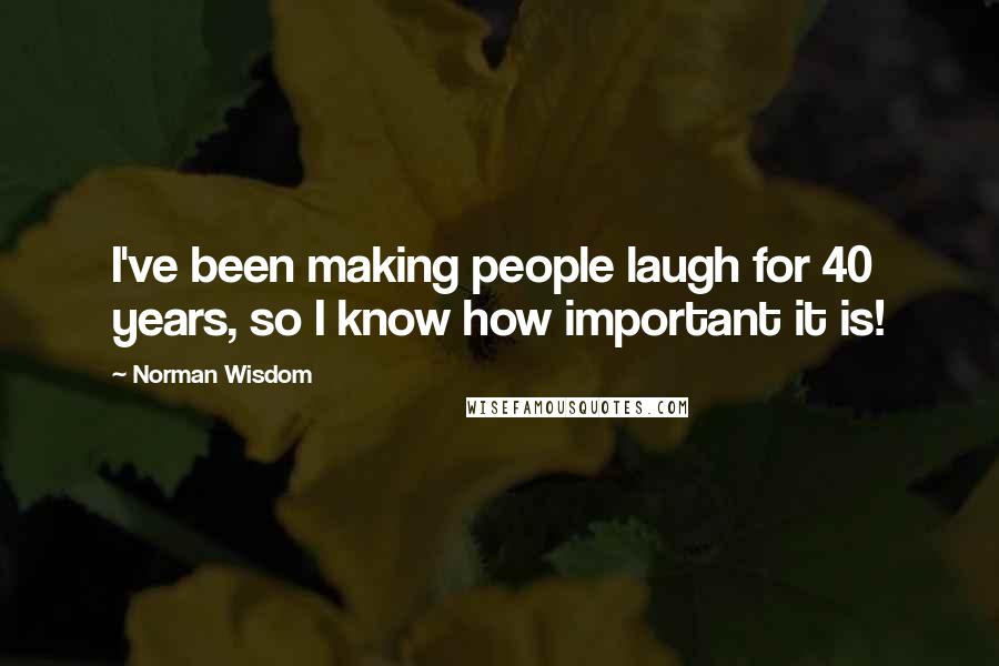 Norman Wisdom Quotes: I've been making people laugh for 40 years, so I know how important it is!