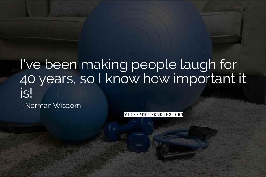 Norman Wisdom Quotes: I've been making people laugh for 40 years, so I know how important it is!