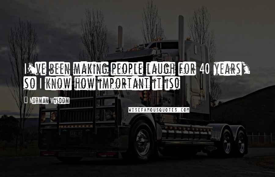 Norman Wisdom Quotes: I've been making people laugh for 40 years, so I know how important it is!
