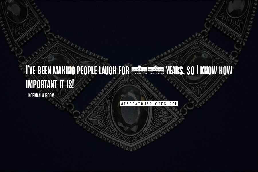 Norman Wisdom Quotes: I've been making people laugh for 40 years, so I know how important it is!