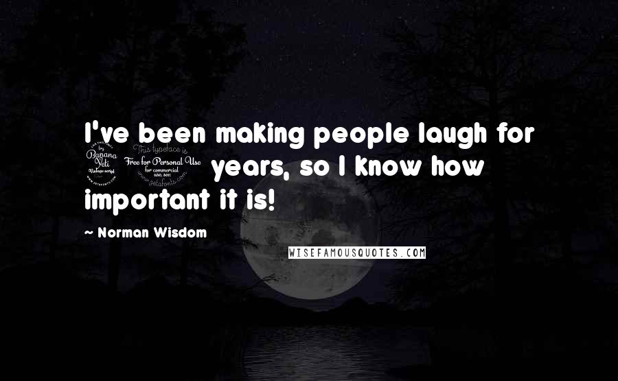 Norman Wisdom Quotes: I've been making people laugh for 40 years, so I know how important it is!
