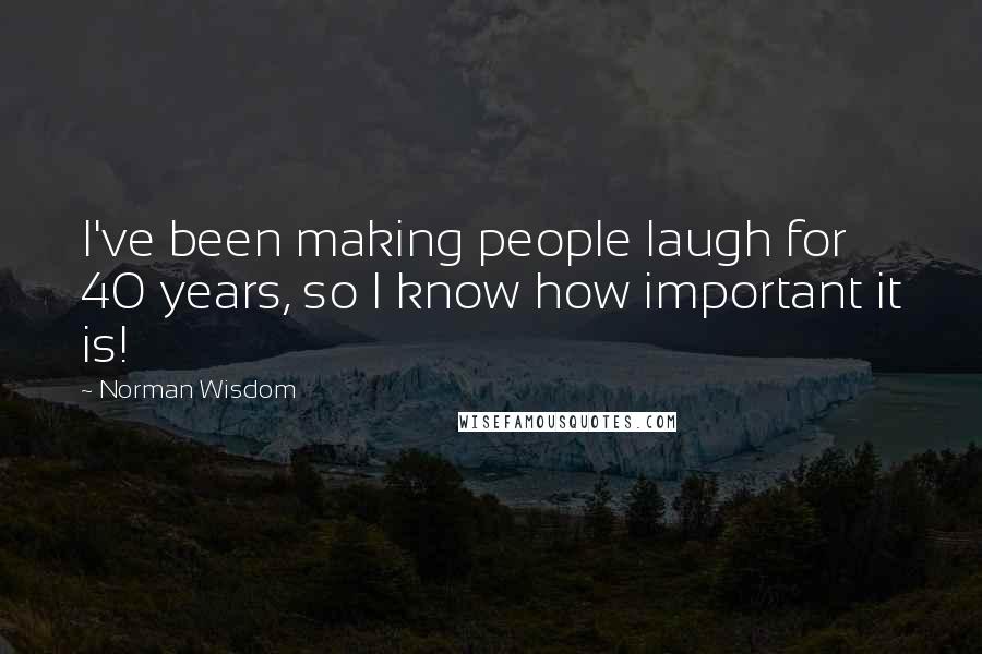 Norman Wisdom Quotes: I've been making people laugh for 40 years, so I know how important it is!