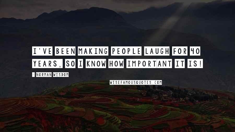 Norman Wisdom Quotes: I've been making people laugh for 40 years, so I know how important it is!