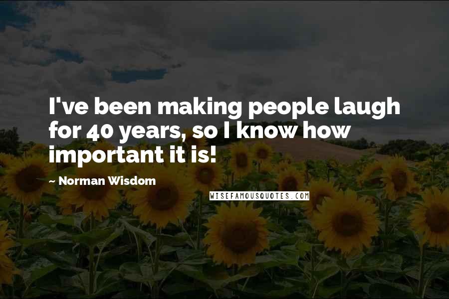 Norman Wisdom Quotes: I've been making people laugh for 40 years, so I know how important it is!