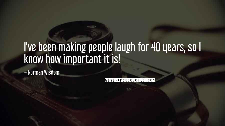 Norman Wisdom Quotes: I've been making people laugh for 40 years, so I know how important it is!