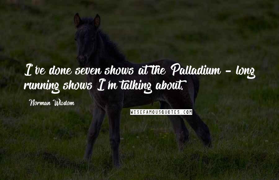 Norman Wisdom Quotes: I've done seven shows at the Palladium - long running shows I'm talking about.