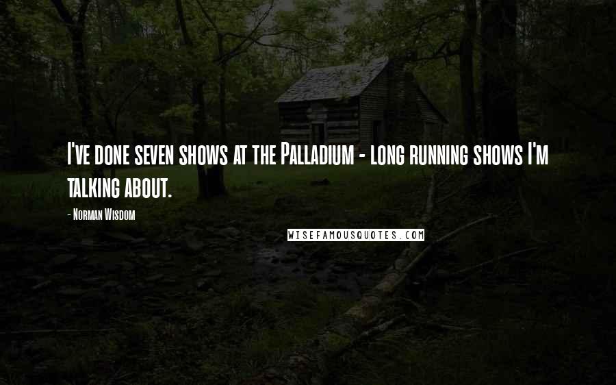 Norman Wisdom Quotes: I've done seven shows at the Palladium - long running shows I'm talking about.