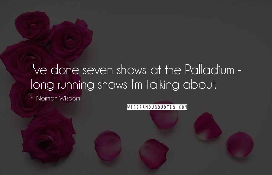 Norman Wisdom Quotes: I've done seven shows at the Palladium - long running shows I'm talking about.