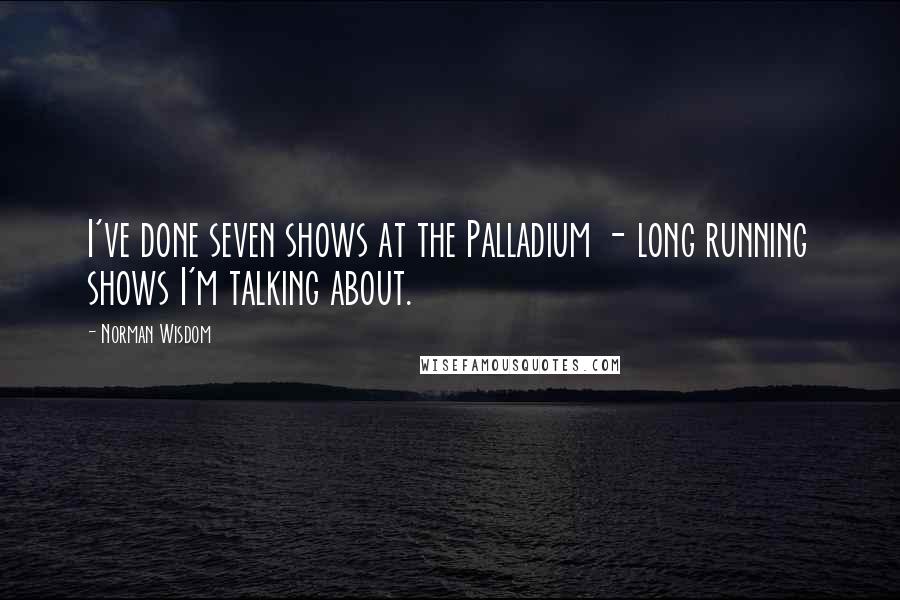 Norman Wisdom Quotes: I've done seven shows at the Palladium - long running shows I'm talking about.