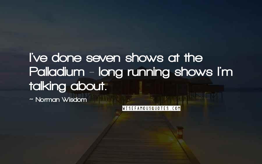 Norman Wisdom Quotes: I've done seven shows at the Palladium - long running shows I'm talking about.