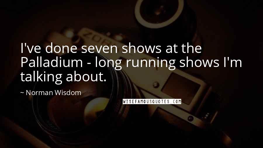 Norman Wisdom Quotes: I've done seven shows at the Palladium - long running shows I'm talking about.