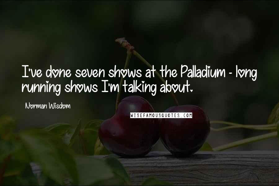 Norman Wisdom Quotes: I've done seven shows at the Palladium - long running shows I'm talking about.