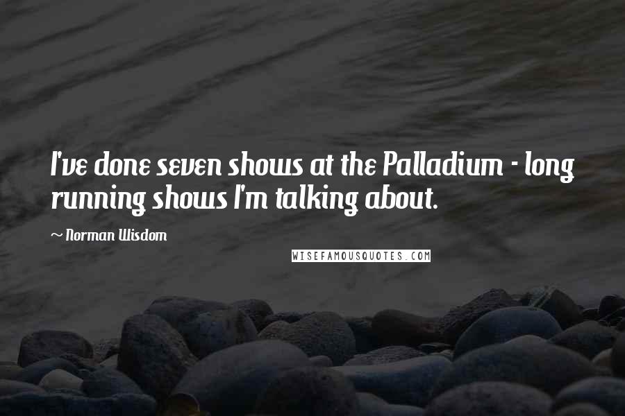Norman Wisdom Quotes: I've done seven shows at the Palladium - long running shows I'm talking about.
