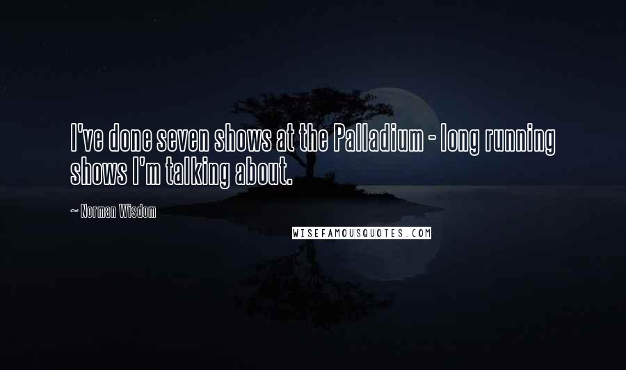 Norman Wisdom Quotes: I've done seven shows at the Palladium - long running shows I'm talking about.