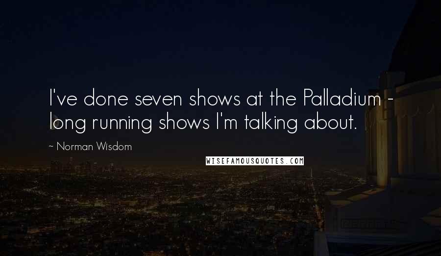 Norman Wisdom Quotes: I've done seven shows at the Palladium - long running shows I'm talking about.