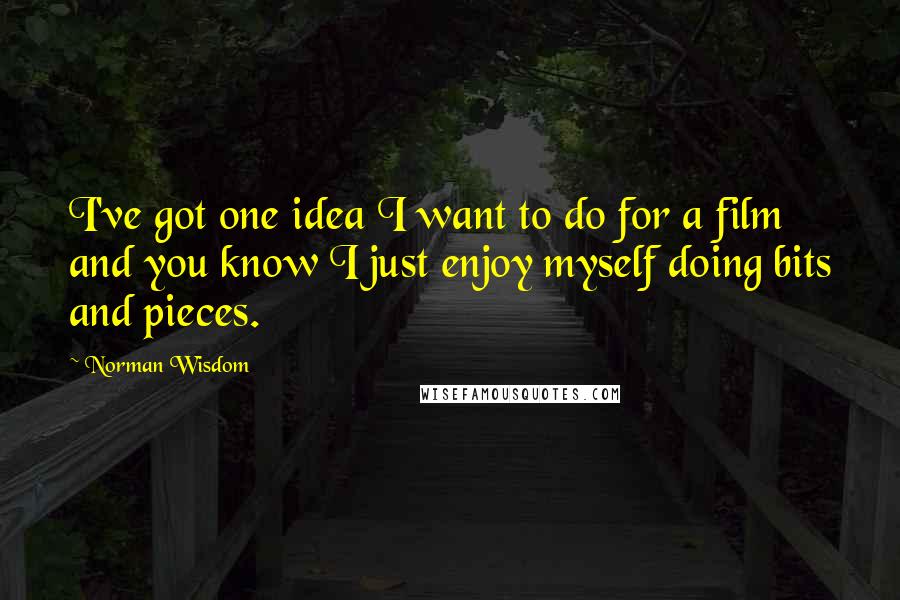 Norman Wisdom Quotes: I've got one idea I want to do for a film and you know I just enjoy myself doing bits and pieces.