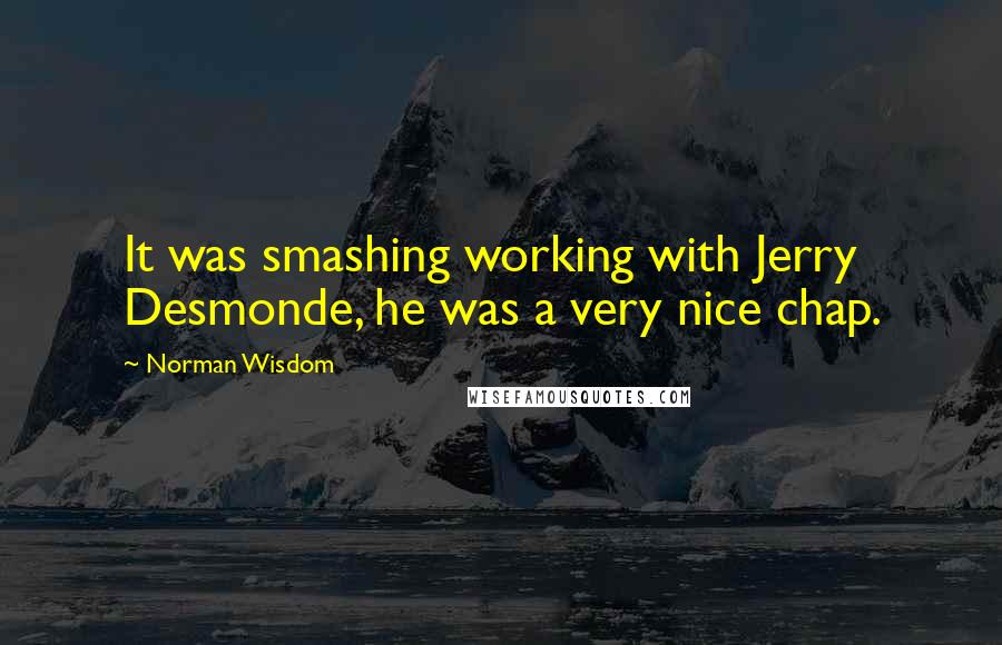 Norman Wisdom Quotes: It was smashing working with Jerry Desmonde, he was a very nice chap.