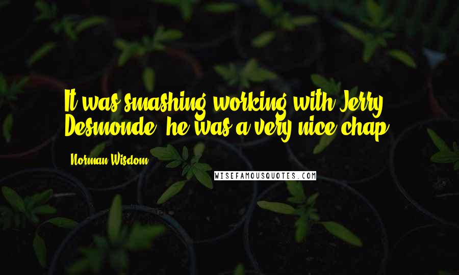 Norman Wisdom Quotes: It was smashing working with Jerry Desmonde, he was a very nice chap.