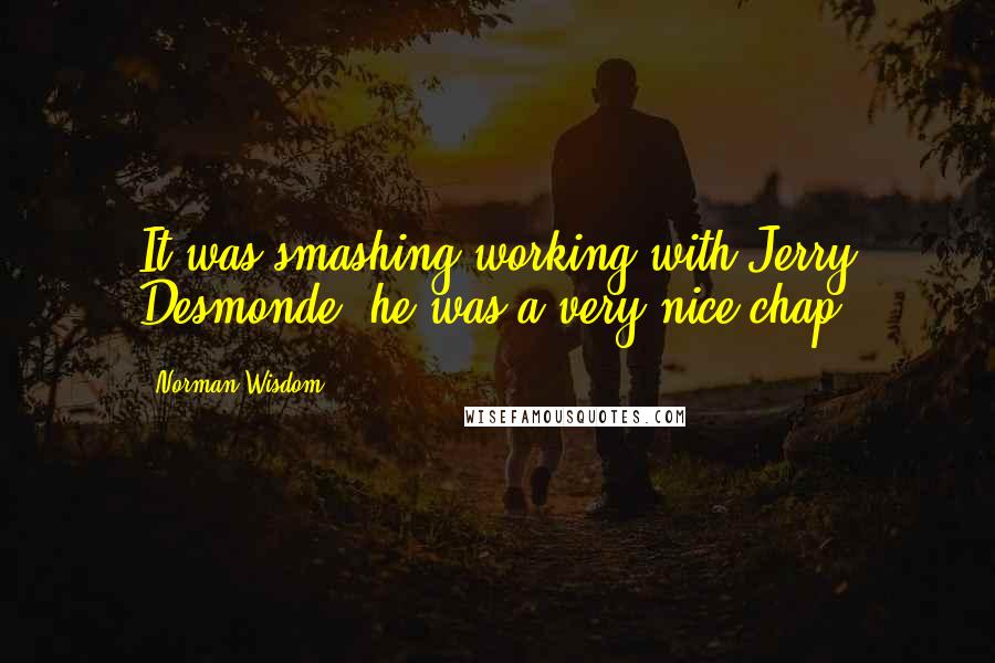 Norman Wisdom Quotes: It was smashing working with Jerry Desmonde, he was a very nice chap.