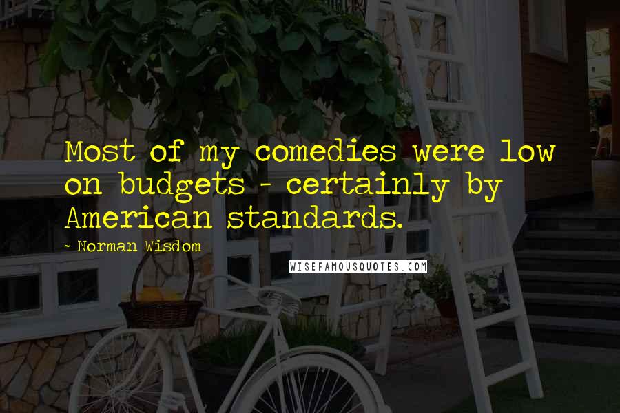 Norman Wisdom Quotes: Most of my comedies were low on budgets - certainly by American standards.