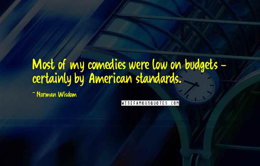 Norman Wisdom Quotes: Most of my comedies were low on budgets - certainly by American standards.