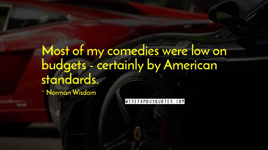 Norman Wisdom Quotes: Most of my comedies were low on budgets - certainly by American standards.