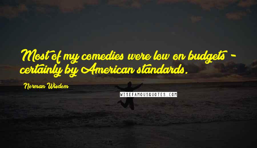Norman Wisdom Quotes: Most of my comedies were low on budgets - certainly by American standards.