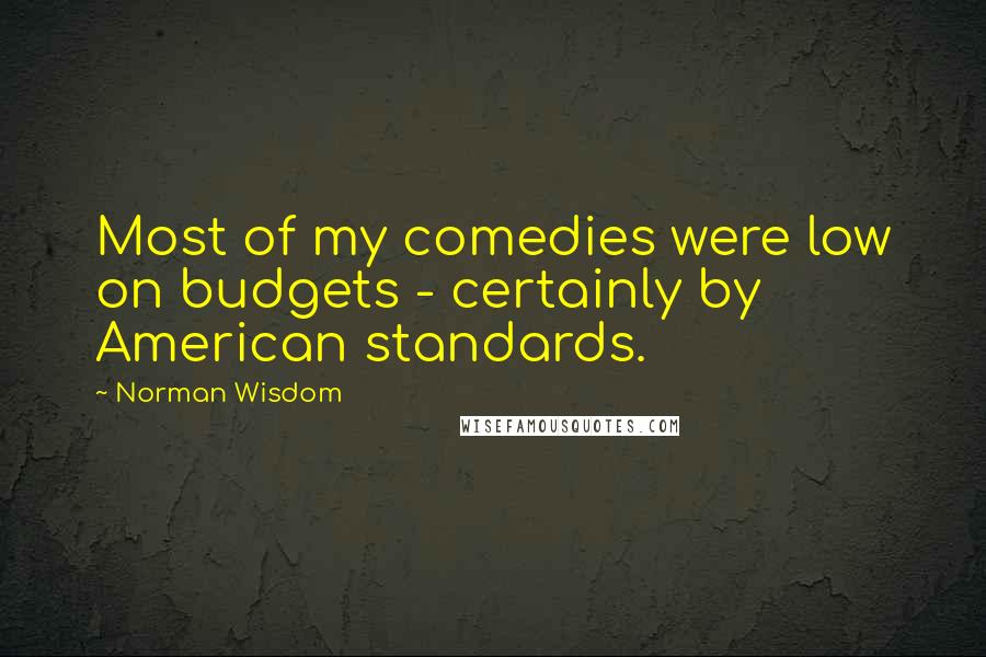 Norman Wisdom Quotes: Most of my comedies were low on budgets - certainly by American standards.