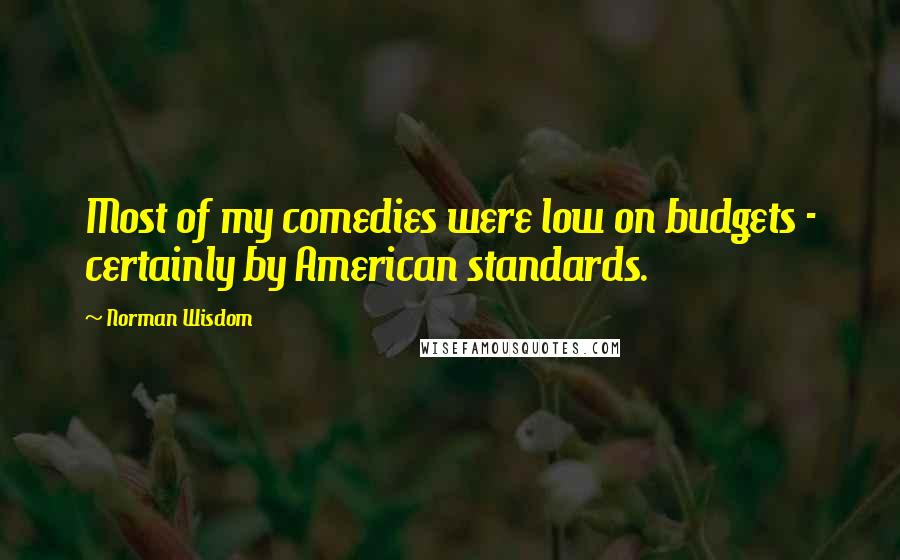 Norman Wisdom Quotes: Most of my comedies were low on budgets - certainly by American standards.