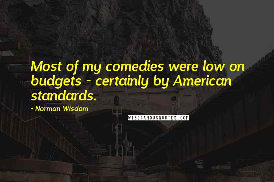 Norman Wisdom Quotes: Most of my comedies were low on budgets - certainly by American standards.