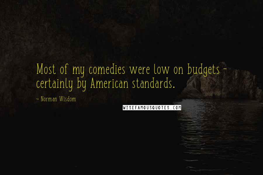 Norman Wisdom Quotes: Most of my comedies were low on budgets - certainly by American standards.