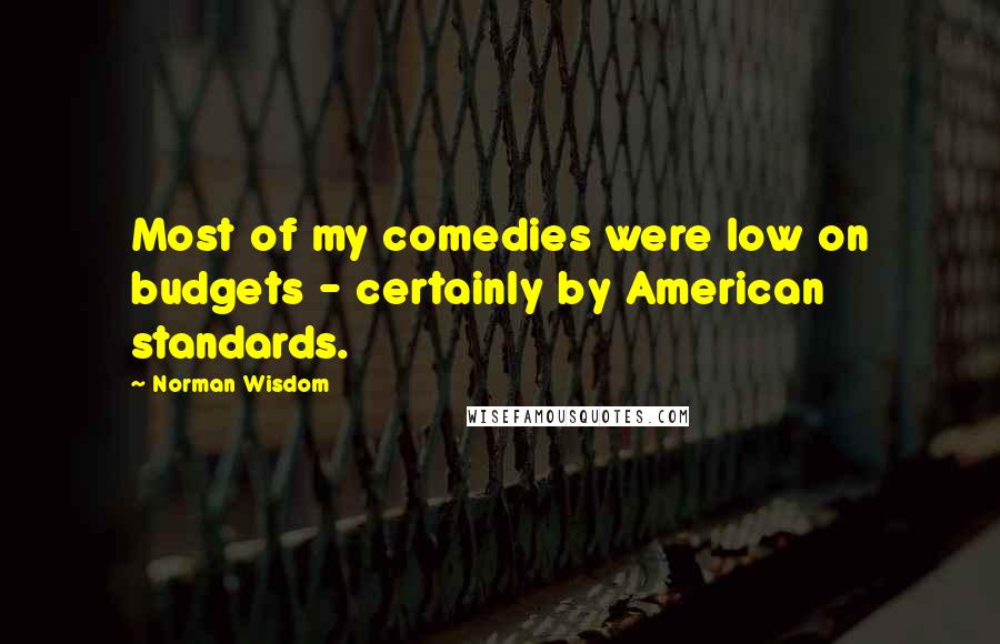 Norman Wisdom Quotes: Most of my comedies were low on budgets - certainly by American standards.