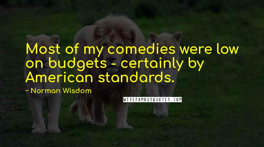 Norman Wisdom Quotes: Most of my comedies were low on budgets - certainly by American standards.