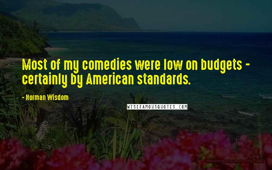 Norman Wisdom Quotes: Most of my comedies were low on budgets - certainly by American standards.