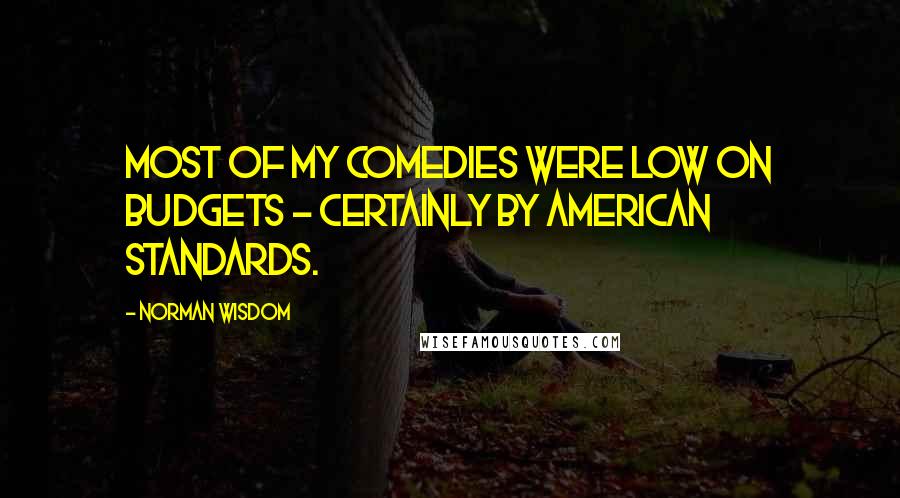 Norman Wisdom Quotes: Most of my comedies were low on budgets - certainly by American standards.
