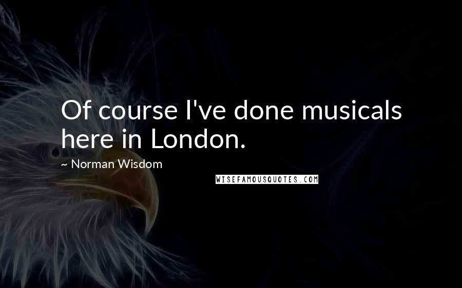 Norman Wisdom Quotes: Of course I've done musicals here in London.